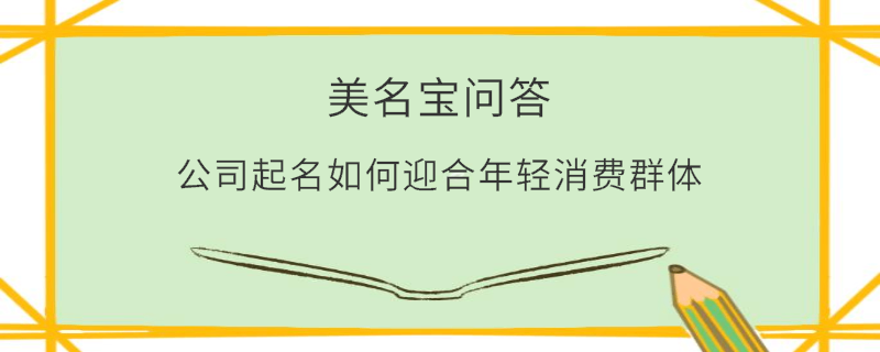 公司起名如何迎合年輕消費(fèi)群體?