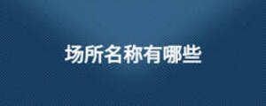 場(chǎng)所名稱(chēng)有哪些