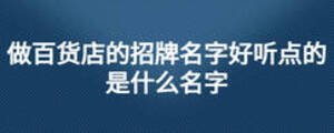 做百貨店的招牌名字好聽點的是什么名字