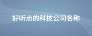 好聽(tīng)點(diǎn)的科技公司名稱(chēng)
