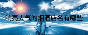 響亮大氣的煙酒店名有哪些
