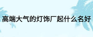 高端大氣的燈飾廠起什么名好