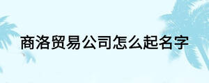 商洛貿(mào)易公司怎么起名字