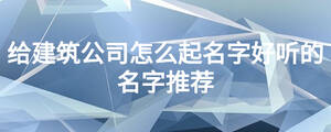 給建筑公司怎么起名字好聽的名字推薦