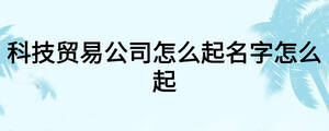 科技貿(mào)易公司怎么起名字怎么起