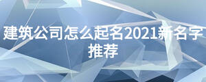 建筑公司怎么起名2021新名字推薦