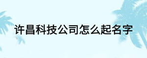 許昌科技公司怎么起名字