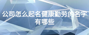 公司怎么起名健康勤勞的名字有哪些