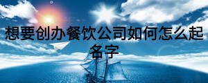 想要創(chuàng)辦餐飲公司如何怎么起名字