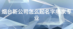 煙臺(tái)新公司怎么起名字哪家專(zhuān)業(yè)