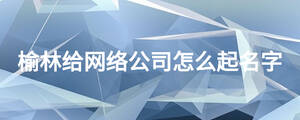 榆林給網(wǎng)絡公司怎么起名字