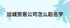 運(yùn)城貿(mào)易公司怎么起名字