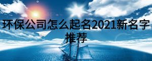 環(huán)保公司怎么起名2021新名字推薦