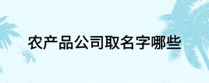 農(nóng)產(chǎn)品公司取名字哪些