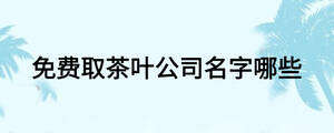 免費(fèi)取茶葉公司名字哪些