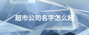 超市公司名字怎么起