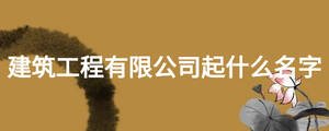 建筑工程有限公司起什么名字