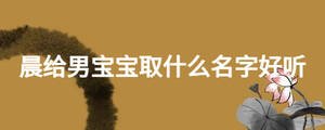 晨給男寶寶取什么名字好聽