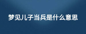 夢(mèng)見(jiàn)兒子當(dāng)兵是什么意思