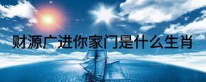 財源廣進(jìn)你家門是什么生肖