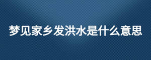 夢見家鄉(xiāng)發(fā)洪水是什么意思