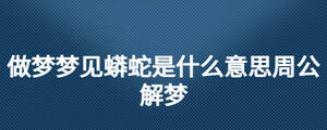 做夢(mèng)夢(mèng)見蟒蛇是什么意思周公解夢(mèng)