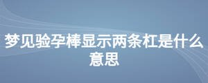 夢(mèng)見驗(yàn)孕棒顯示兩條杠是什么意思