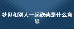 夢見和別人一起砍柴是什么意思