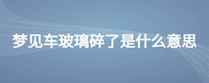 夢(mèng)見(jiàn)車玻璃碎了是什么意思