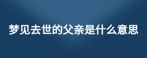 夢(mèng)見(jiàn)去世的父親是什么意思