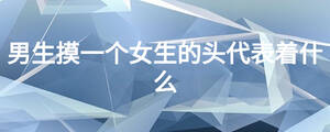 男生摸一個女生的頭代表著什么