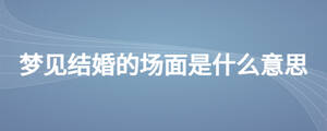 夢見結(jié)婚的場面是什么意思