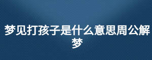 夢(mèng)見(jiàn)打孩子是什么意思周公解夢(mèng)