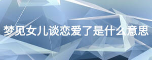 夢(mèng)見(jiàn)女兒談戀愛(ài)了是什么意思