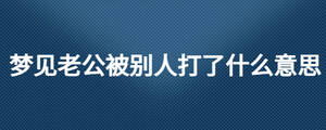 夢(mèng)見(jiàn)老公被別人打了什么意思