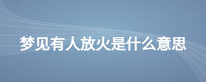 夢(mèng)見(jiàn)有人放火是什么意思