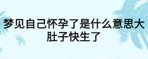 夢見自己懷孕了是什么意思大肚子快生了