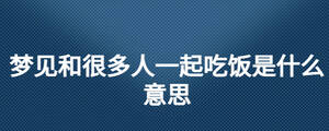 夢(mèng)見(jiàn)和很多人一起吃飯是什么意思