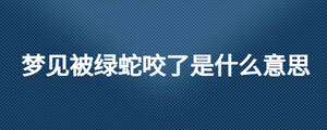 夢見被綠蛇咬了是什么意思