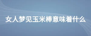 女人夢(mèng)見(jiàn)玉米棒意味著什么