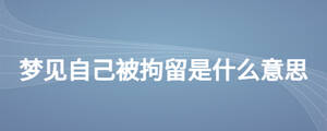 夢(mèng)見自己被拘留是什么意思