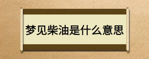 夢(mèng)見(jiàn)柴油是什么意思