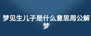 夢(mèng)見(jiàn)生兒子是什么意思周公解夢(mèng)