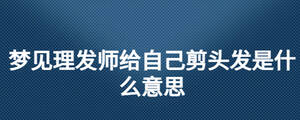 夢(mèng)見(jiàn)理發(fā)師給自己剪頭發(fā)是什么意思