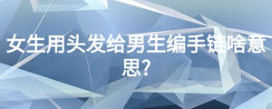 女生用頭發(fā)給男生編手鏈啥意思?