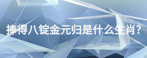 捧得八錠金元歸是什么生肖?