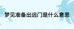 夢(mèng)見準(zhǔn)備出遠(yuǎn)門是什么意思