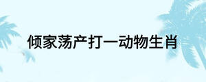 傾家蕩產(chǎn)打一動(dòng)物生肖