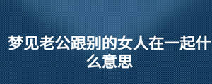 夢(mèng)見老公跟別的女人在一起什么意思