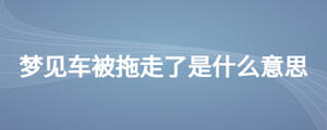夢見車被拖走了是什么意思